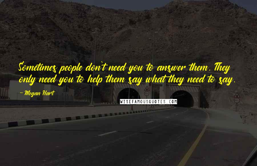 Megan Hart Quotes: Sometimes people don't need you to answer them. They only need you to help them say what they need to say.