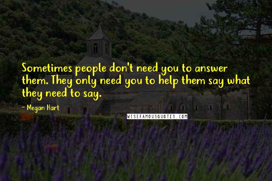 Megan Hart Quotes: Sometimes people don't need you to answer them. They only need you to help them say what they need to say.