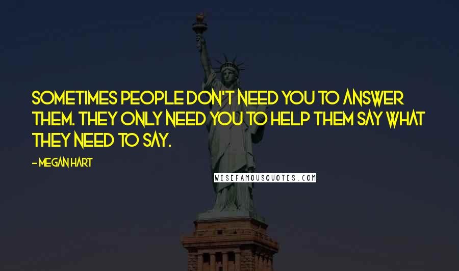 Megan Hart Quotes: Sometimes people don't need you to answer them. They only need you to help them say what they need to say.