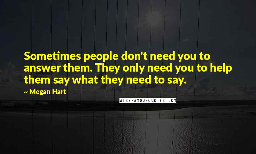 Megan Hart Quotes: Sometimes people don't need you to answer them. They only need you to help them say what they need to say.