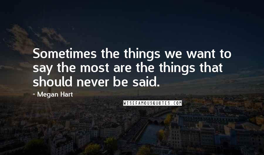 Megan Hart Quotes: Sometimes the things we want to say the most are the things that should never be said.