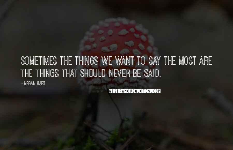 Megan Hart Quotes: Sometimes the things we want to say the most are the things that should never be said.