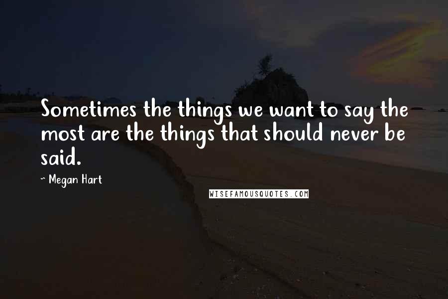 Megan Hart Quotes: Sometimes the things we want to say the most are the things that should never be said.