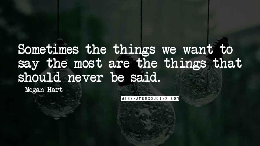 Megan Hart Quotes: Sometimes the things we want to say the most are the things that should never be said.