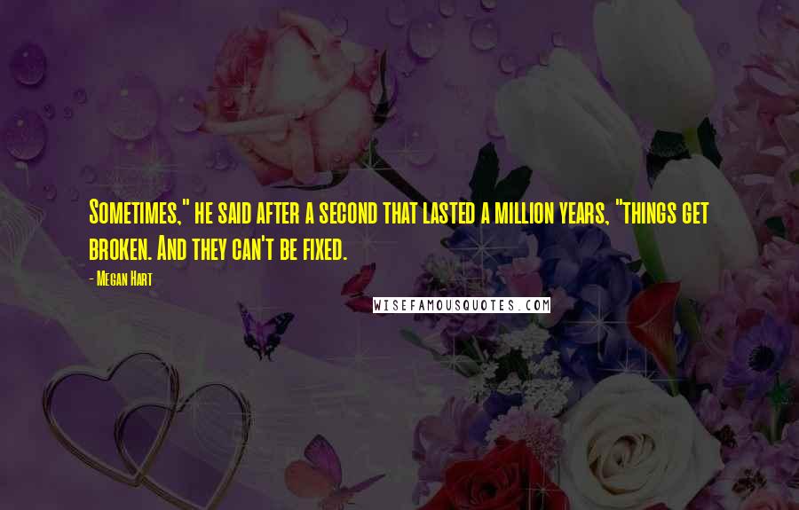 Megan Hart Quotes: Sometimes," he said after a second that lasted a million years, "things get broken. And they can't be fixed.