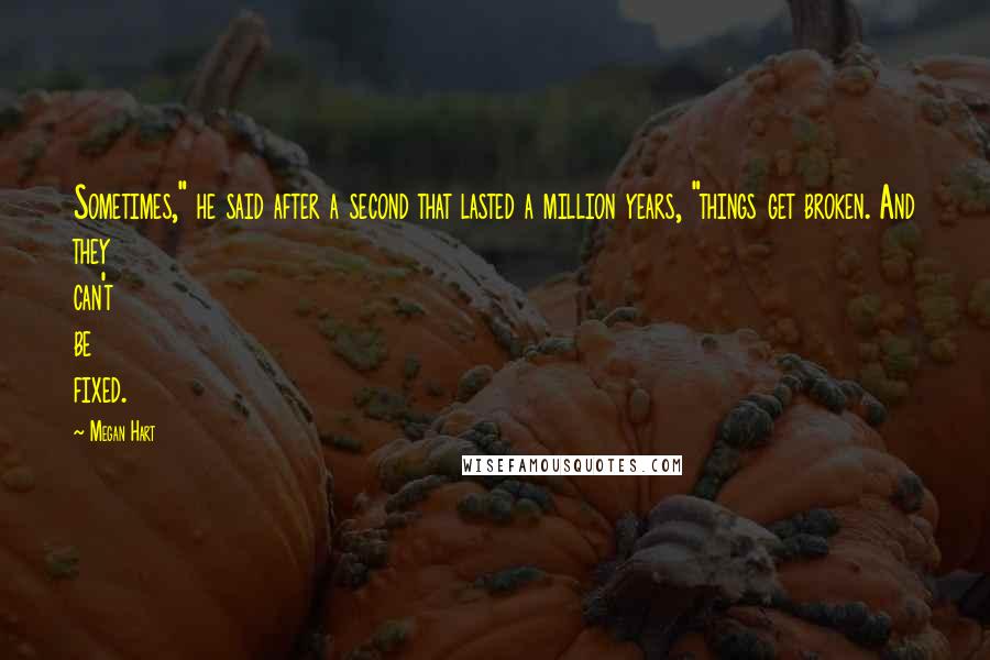 Megan Hart Quotes: Sometimes," he said after a second that lasted a million years, "things get broken. And they can't be fixed.
