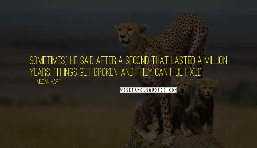 Megan Hart Quotes: Sometimes," he said after a second that lasted a million years, "things get broken. And they can't be fixed.