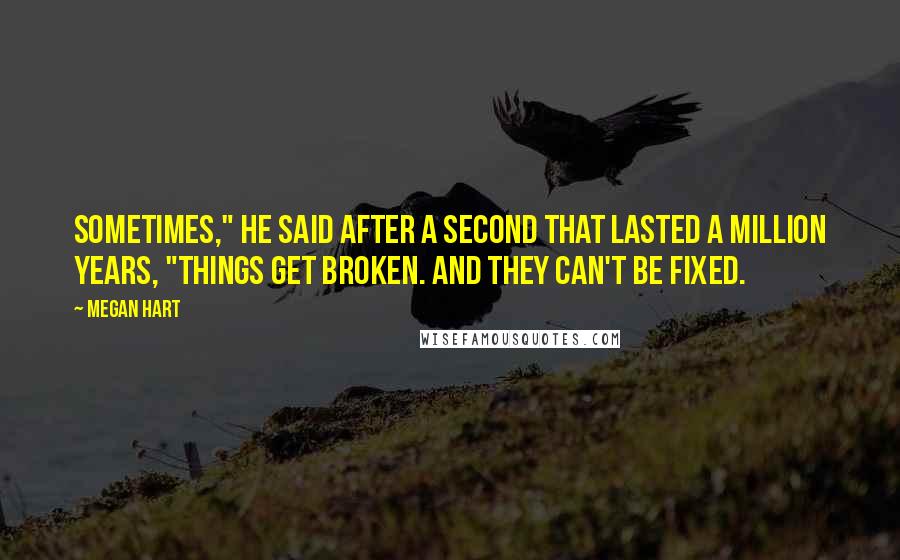 Megan Hart Quotes: Sometimes," he said after a second that lasted a million years, "things get broken. And they can't be fixed.