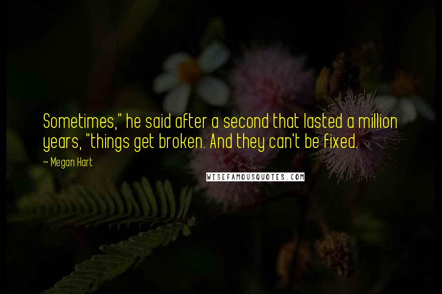 Megan Hart Quotes: Sometimes," he said after a second that lasted a million years, "things get broken. And they can't be fixed.