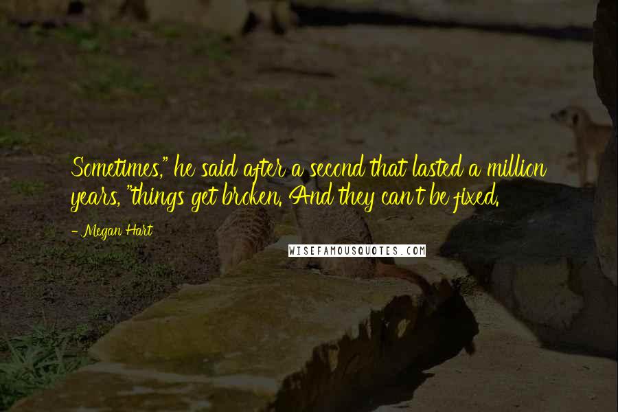 Megan Hart Quotes: Sometimes," he said after a second that lasted a million years, "things get broken. And they can't be fixed.