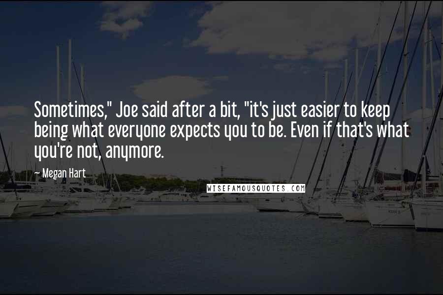 Megan Hart Quotes: Sometimes," Joe said after a bit, "it's just easier to keep being what everyone expects you to be. Even if that's what you're not, anymore.