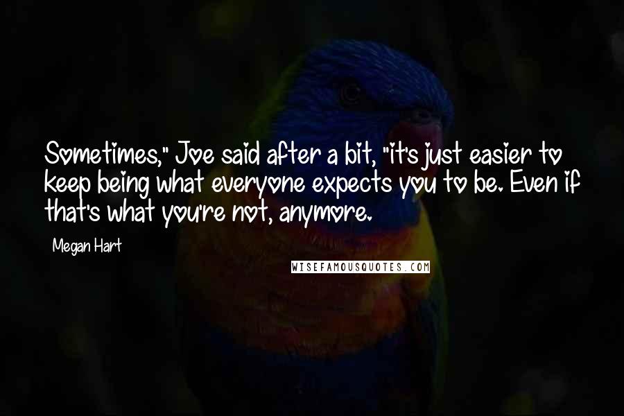 Megan Hart Quotes: Sometimes," Joe said after a bit, "it's just easier to keep being what everyone expects you to be. Even if that's what you're not, anymore.