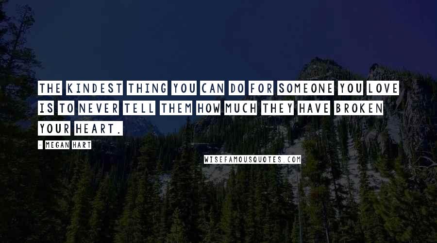 Megan Hart Quotes: The kindest thing you can do for someone you love is to never tell them how much they have broken your heart.