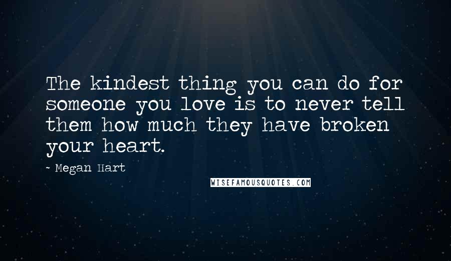 Megan Hart Quotes: The kindest thing you can do for someone you love is to never tell them how much they have broken your heart.