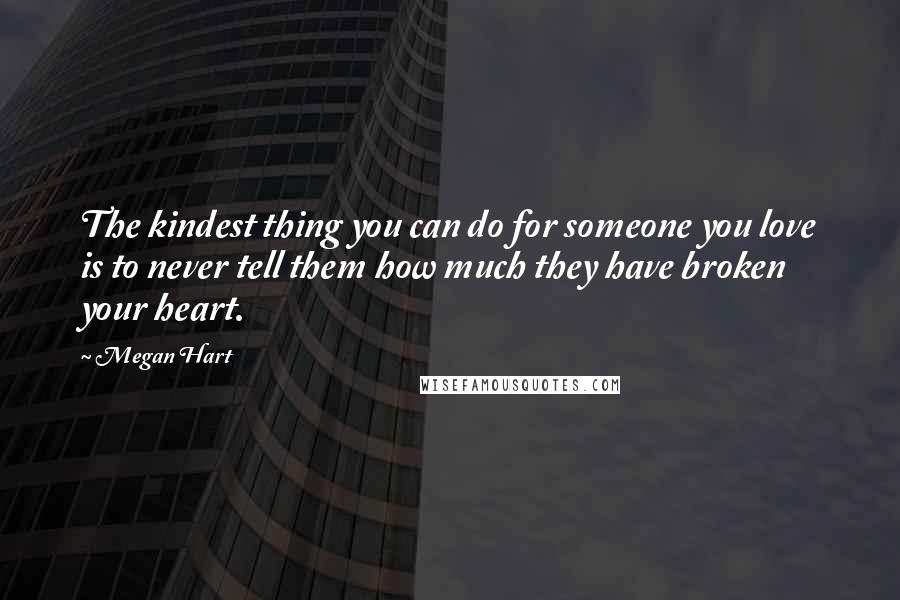 Megan Hart Quotes: The kindest thing you can do for someone you love is to never tell them how much they have broken your heart.