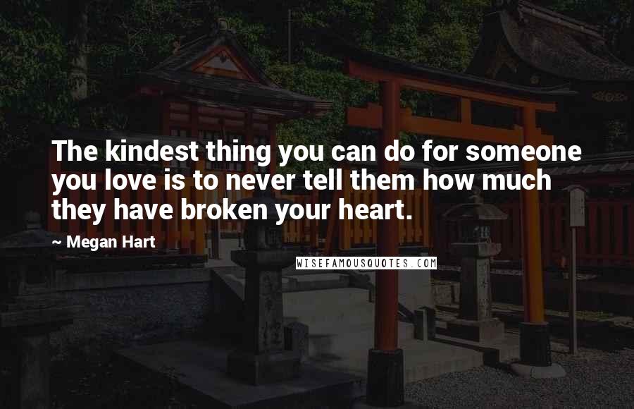 Megan Hart Quotes: The kindest thing you can do for someone you love is to never tell them how much they have broken your heart.