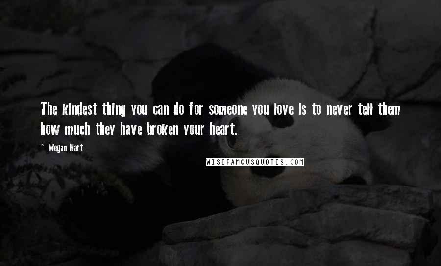 Megan Hart Quotes: The kindest thing you can do for someone you love is to never tell them how much they have broken your heart.