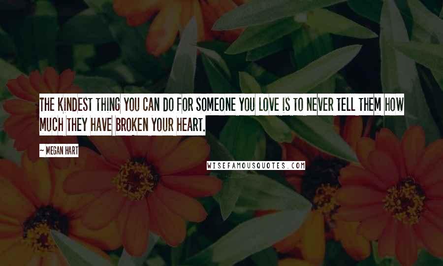 Megan Hart Quotes: The kindest thing you can do for someone you love is to never tell them how much they have broken your heart.