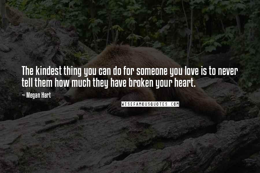 Megan Hart Quotes: The kindest thing you can do for someone you love is to never tell them how much they have broken your heart.