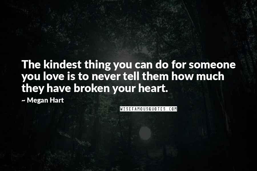 Megan Hart Quotes: The kindest thing you can do for someone you love is to never tell them how much they have broken your heart.