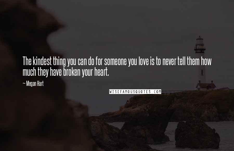 Megan Hart Quotes: The kindest thing you can do for someone you love is to never tell them how much they have broken your heart.