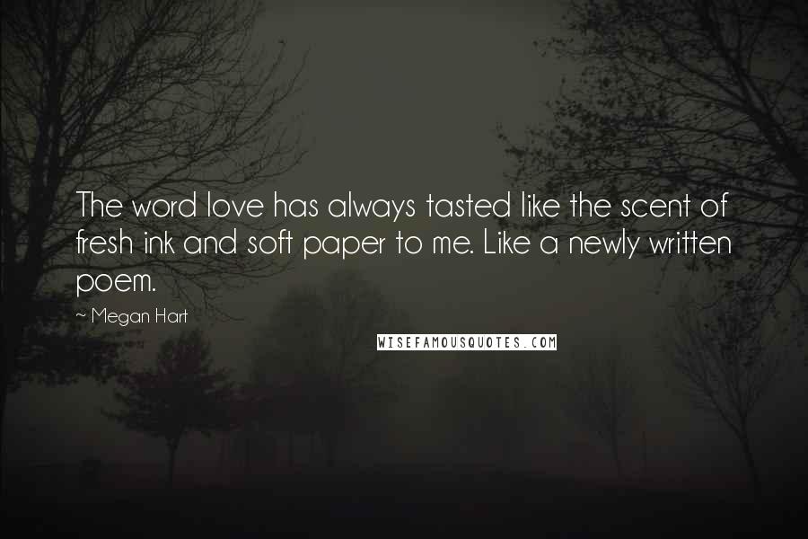 Megan Hart Quotes: The word love has always tasted like the scent of fresh ink and soft paper to me. Like a newly written poem.