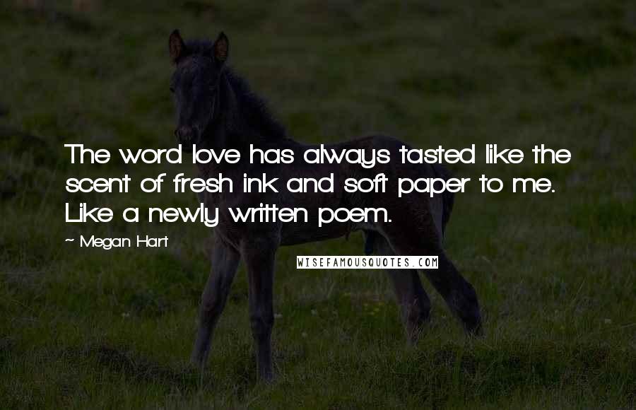 Megan Hart Quotes: The word love has always tasted like the scent of fresh ink and soft paper to me. Like a newly written poem.