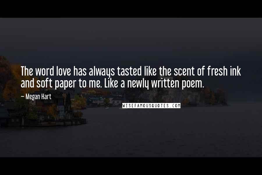 Megan Hart Quotes: The word love has always tasted like the scent of fresh ink and soft paper to me. Like a newly written poem.