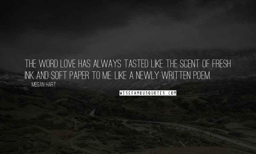 Megan Hart Quotes: The word love has always tasted like the scent of fresh ink and soft paper to me. Like a newly written poem.