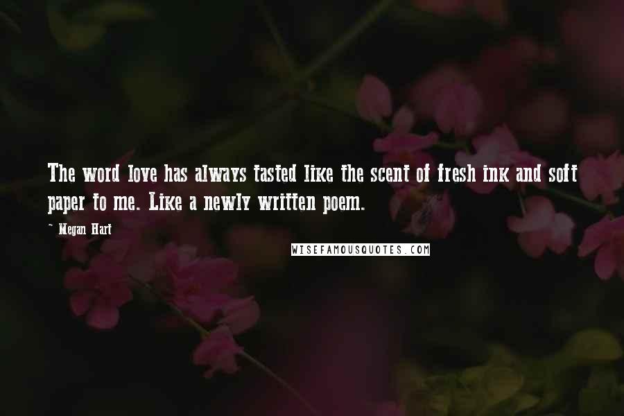 Megan Hart Quotes: The word love has always tasted like the scent of fresh ink and soft paper to me. Like a newly written poem.