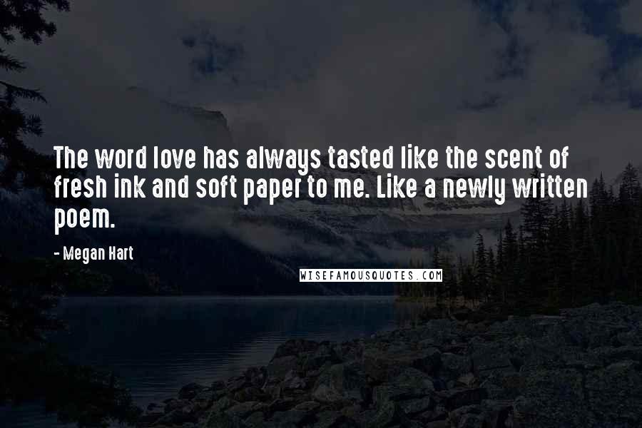 Megan Hart Quotes: The word love has always tasted like the scent of fresh ink and soft paper to me. Like a newly written poem.