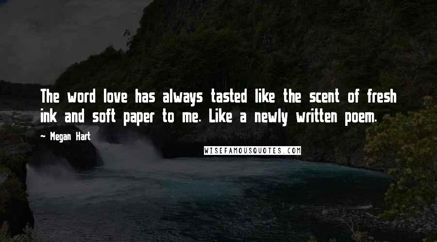 Megan Hart Quotes: The word love has always tasted like the scent of fresh ink and soft paper to me. Like a newly written poem.