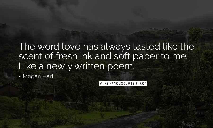 Megan Hart Quotes: The word love has always tasted like the scent of fresh ink and soft paper to me. Like a newly written poem.