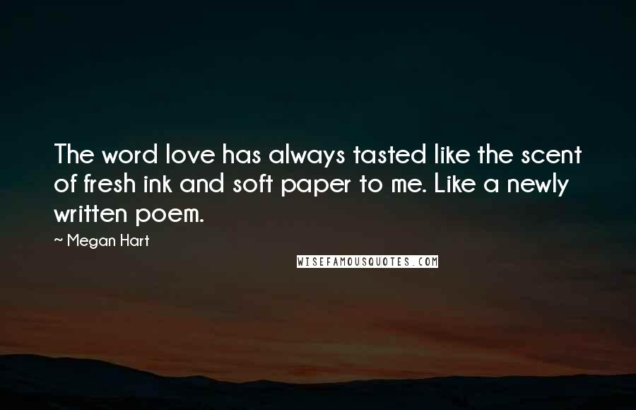 Megan Hart Quotes: The word love has always tasted like the scent of fresh ink and soft paper to me. Like a newly written poem.