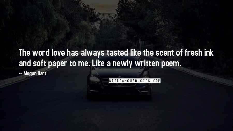 Megan Hart Quotes: The word love has always tasted like the scent of fresh ink and soft paper to me. Like a newly written poem.