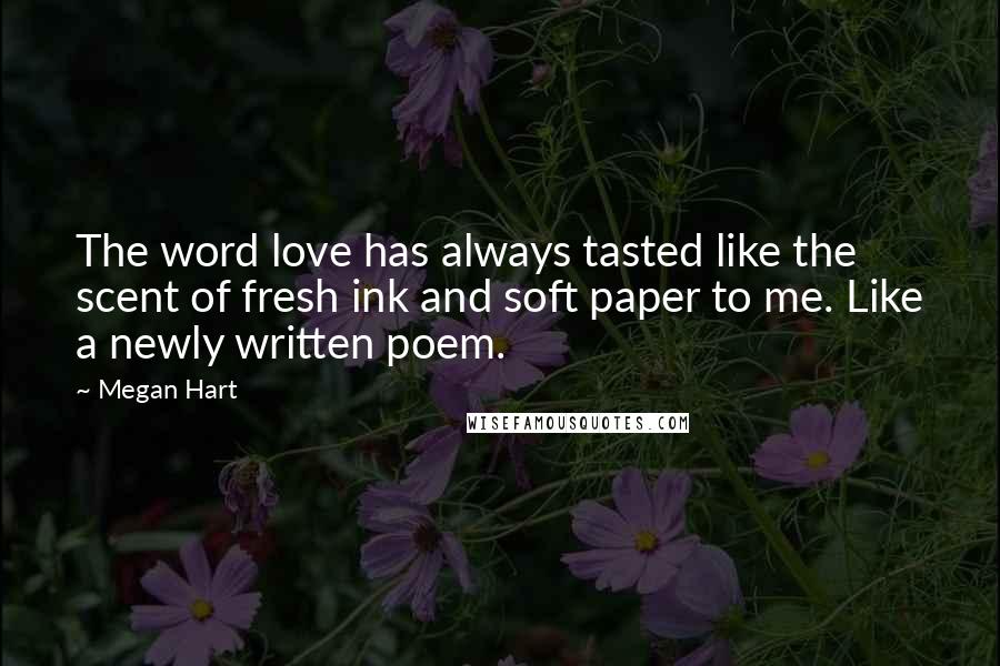 Megan Hart Quotes: The word love has always tasted like the scent of fresh ink and soft paper to me. Like a newly written poem.