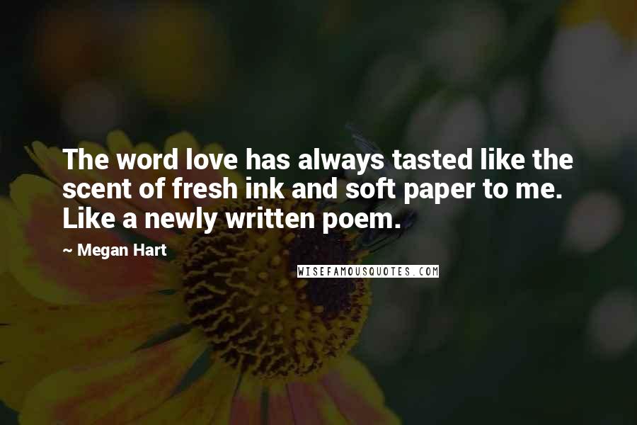 Megan Hart Quotes: The word love has always tasted like the scent of fresh ink and soft paper to me. Like a newly written poem.