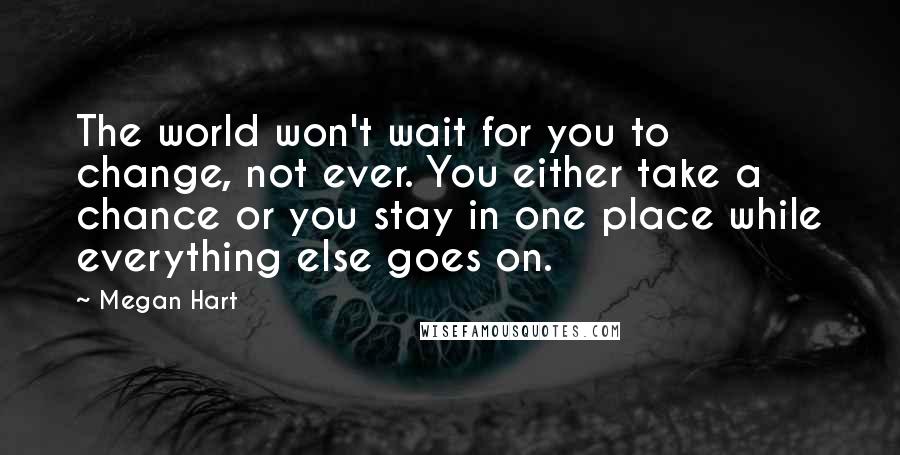 Megan Hart Quotes: The world won't wait for you to change, not ever. You either take a chance or you stay in one place while everything else goes on.