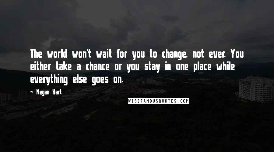 Megan Hart Quotes: The world won't wait for you to change, not ever. You either take a chance or you stay in one place while everything else goes on.