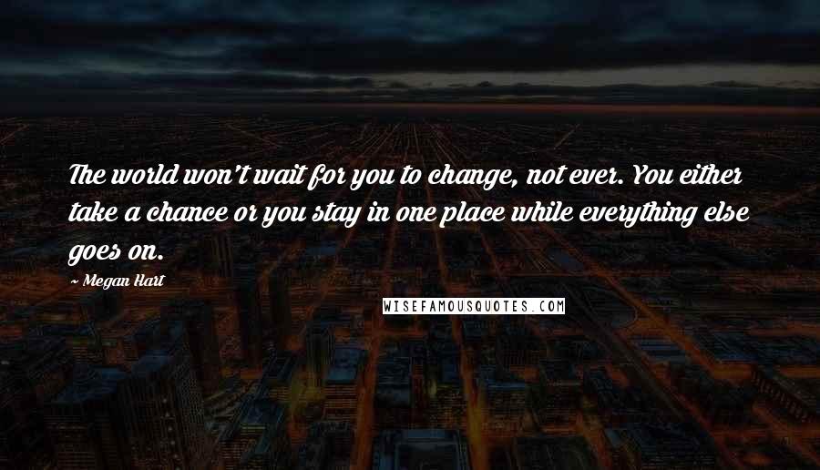 Megan Hart Quotes: The world won't wait for you to change, not ever. You either take a chance or you stay in one place while everything else goes on.