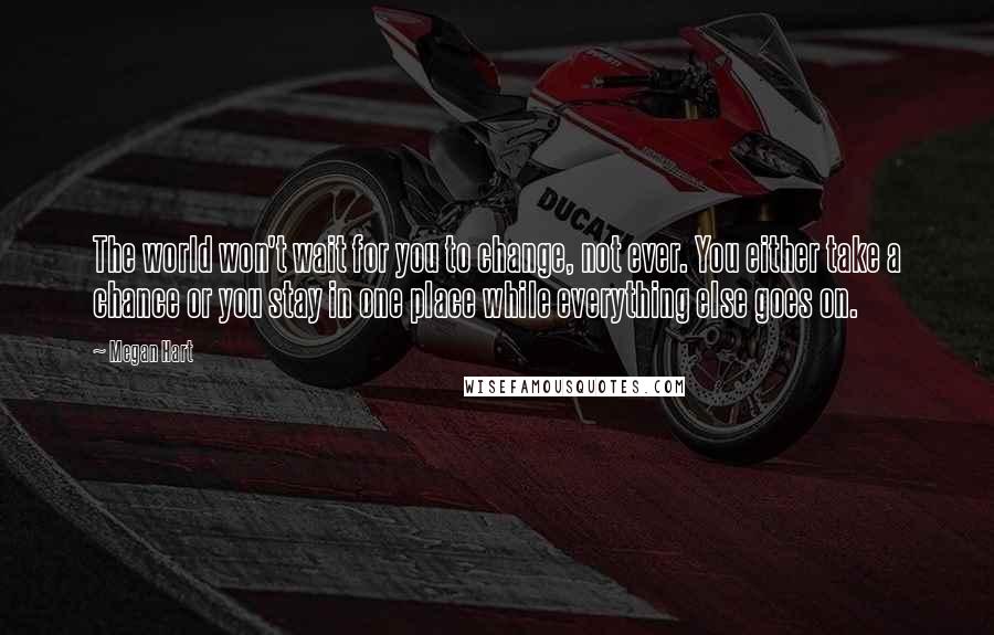 Megan Hart Quotes: The world won't wait for you to change, not ever. You either take a chance or you stay in one place while everything else goes on.