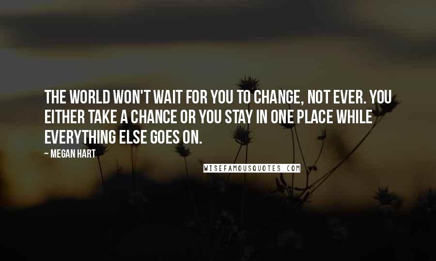 Megan Hart Quotes: The world won't wait for you to change, not ever. You either take a chance or you stay in one place while everything else goes on.