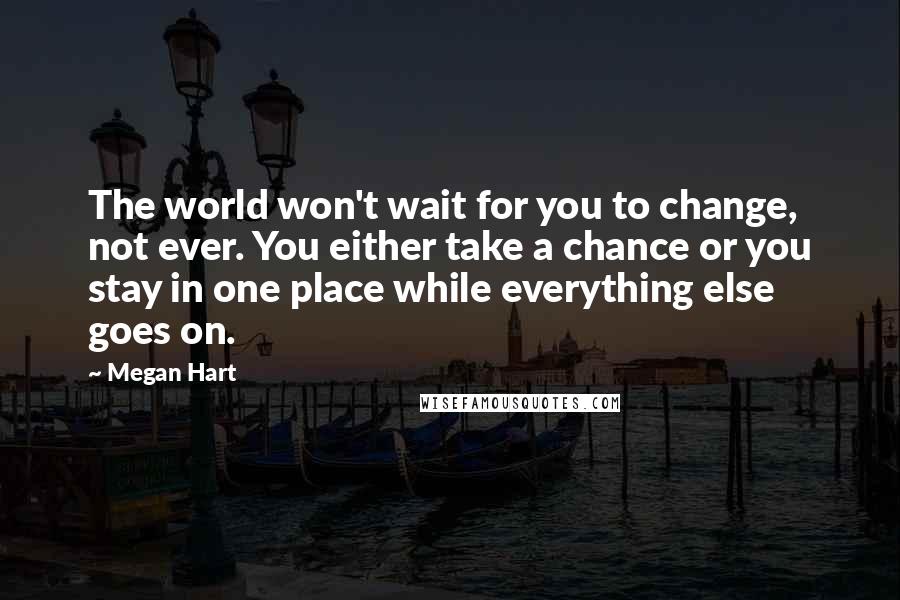 Megan Hart Quotes: The world won't wait for you to change, not ever. You either take a chance or you stay in one place while everything else goes on.