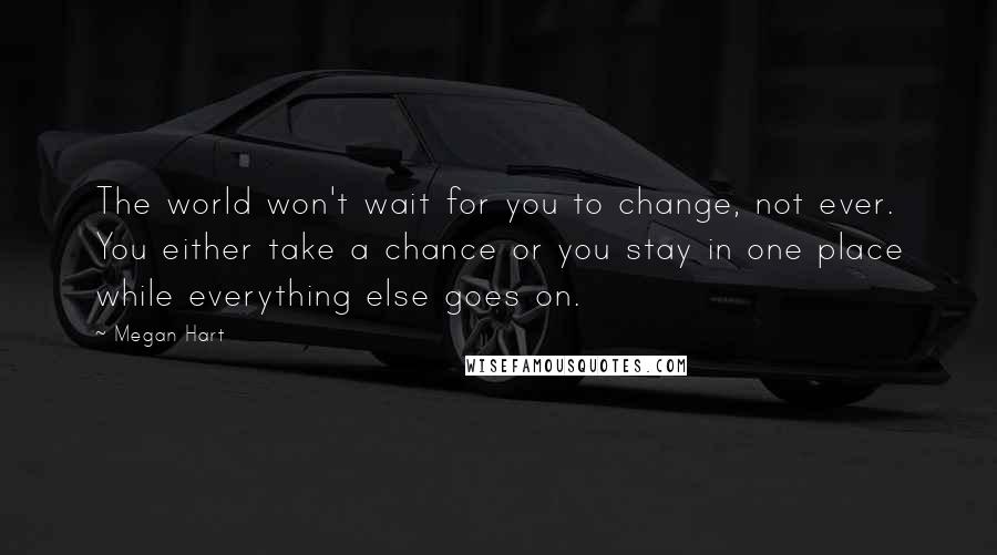 Megan Hart Quotes: The world won't wait for you to change, not ever. You either take a chance or you stay in one place while everything else goes on.