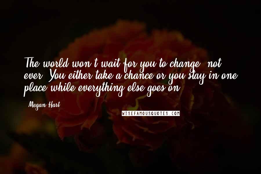 Megan Hart Quotes: The world won't wait for you to change, not ever. You either take a chance or you stay in one place while everything else goes on.