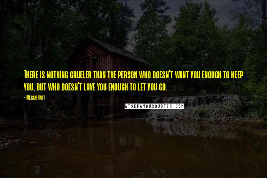 Megan Hart Quotes: There is nothing crueler than the person who doesn't want you enough to keep you, but who doesn't love you enough to let you go.