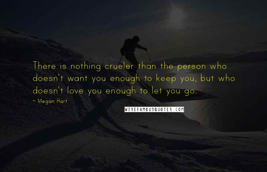 Megan Hart Quotes: There is nothing crueler than the person who doesn't want you enough to keep you, but who doesn't love you enough to let you go.