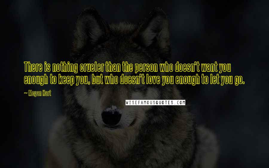 Megan Hart Quotes: There is nothing crueler than the person who doesn't want you enough to keep you, but who doesn't love you enough to let you go.