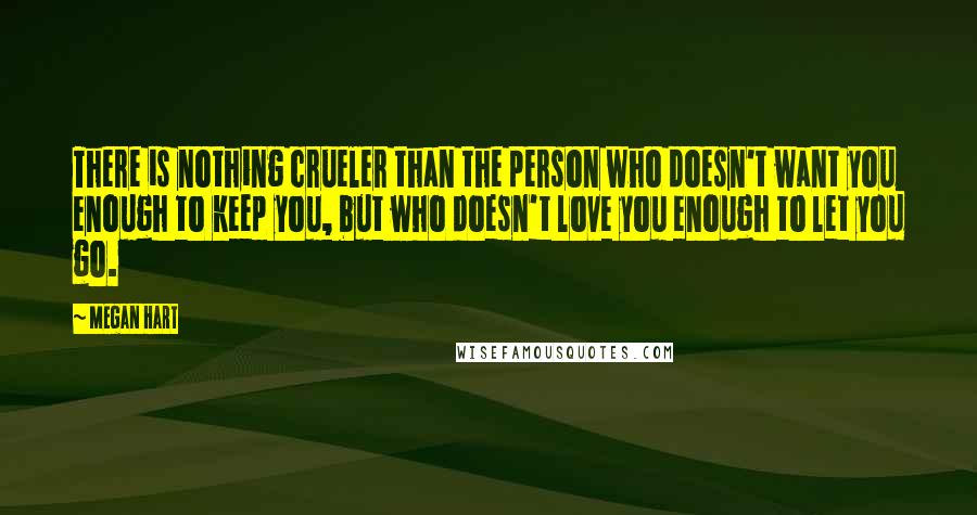 Megan Hart Quotes: There is nothing crueler than the person who doesn't want you enough to keep you, but who doesn't love you enough to let you go.