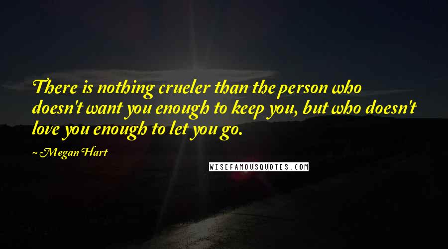 Megan Hart Quotes: There is nothing crueler than the person who doesn't want you enough to keep you, but who doesn't love you enough to let you go.